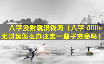 八字没财就没钱吗（八字 🌻 无财运怎么办注定一辈子穷命吗）